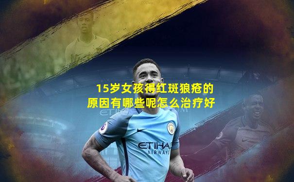 15岁女孩得红斑狼疮的原因有哪些呢怎么治疗好