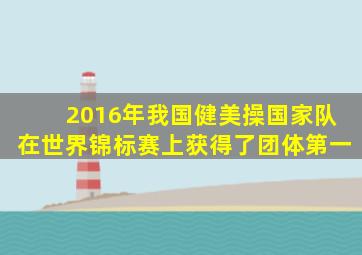 2016年我国健美操国家队在世界锦标赛上获得了团体第一