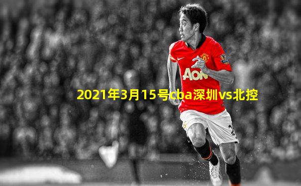 2021年3月15号cba深圳vs北控