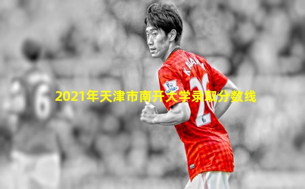 2021年天津市南开大学录取分数线