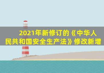 2021年新修订的《中华人民共和国安全生产法》修改新增