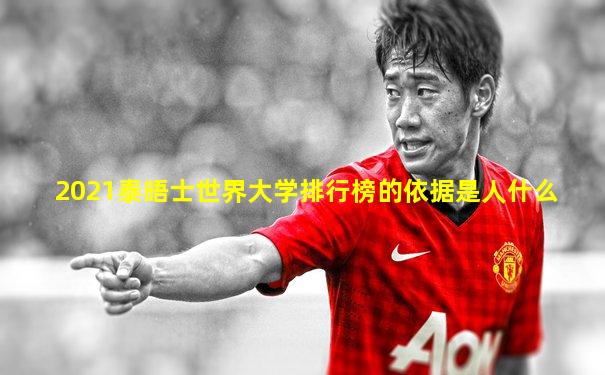 2021泰晤士世界大学排行榜的依据是人什么