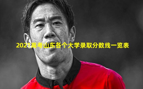 2021高考山东各个大学录取分数线一览表