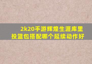 2k20手游辉煌生涯库里投篮包搭配哪个延续动作好