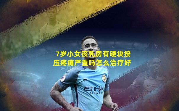 7岁小女孩乳房有硬块按压疼痛严重吗怎么治疗好