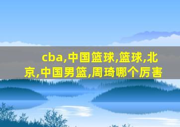 cba,中国篮球,篮球,北京,中国男篮,周琦哪个厉害