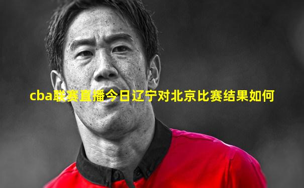 cba联赛直播今日辽宁对北京比赛结果如何