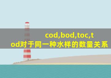 cod,bod,toc,tod对于同一种水样的数量关系