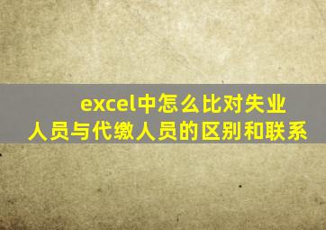 excel中怎么比对失业人员与代缴人员的区别和联系