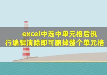 excel中选中单元格后执行编辑清除即可删掉整个单元格