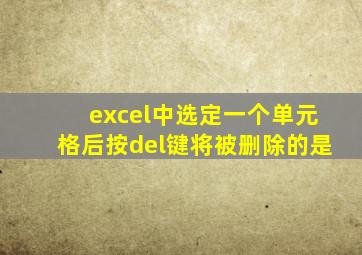 excel中选定一个单元格后按del键将被删除的是