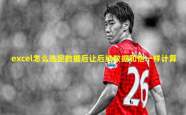 excel怎么选定数据后让后续数据和他一样计算