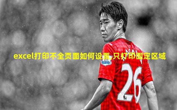 excel打印不全页面如何设置,只打印固定区域