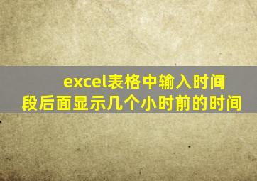 excel表格中输入时间段后面显示几个小时前的时间