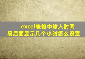 excel表格中输入时间段后面显示几个小时怎么设置