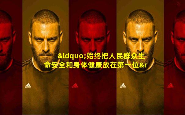 “始终把人民群众生命安全和身体健康放在第一位”属于