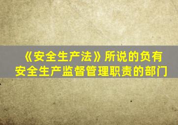 《安全生产法》所说的负有安全生产监督管理职责的部门