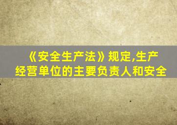 《安全生产法》规定,生产经营单位的主要负责人和安全