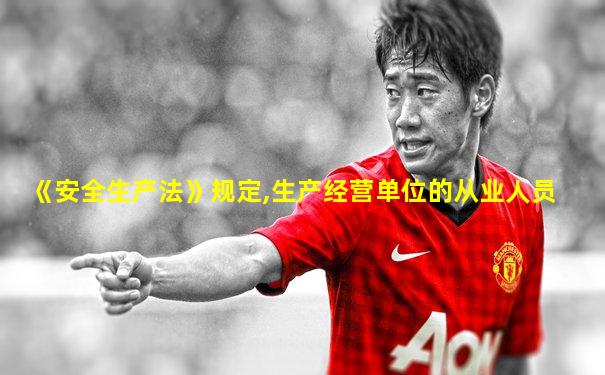 《安全生产法》规定,生产经营单位的从业人员