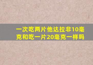 一次吃两片他达拉非10毫克和吃一片20毫克一样吗