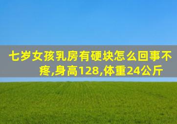七岁女孩乳房有硬块怎么回事不疼,身高128,体重24公斤