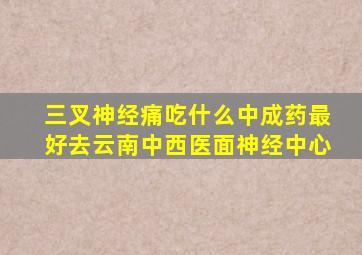 三叉神经痛吃什么中成药最好去云南中西医面神经中心