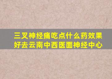 三叉神经痛吃点什么药效果好去云南中西医面神经中心