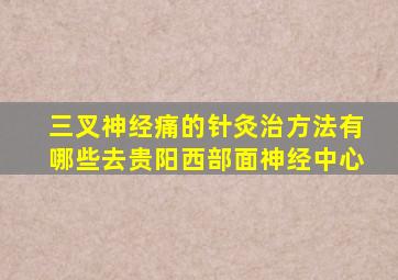 三叉神经痛的针灸治方法有哪些去贵阳西部面神经中心
