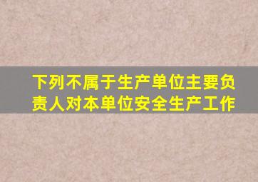 下列不属于生产单位主要负责人对本单位安全生产工作
