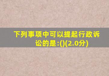下列事项中可以提起行政诉讼的是:()(2.0分)