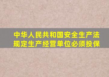 中华人民共和国安全生产法规定生产经营单位必须投保