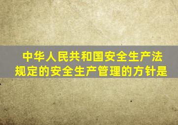 中华人民共和国安全生产法规定的安全生产管理的方针是