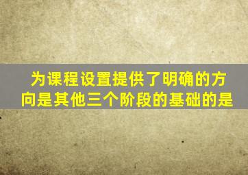 为课程设置提供了明确的方向是其他三个阶段的基础的是
