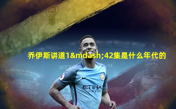 乔伊斯讲道1—42集是什么年代的