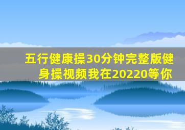 五行健康操30分钟完整版健身操视频我在20220等你