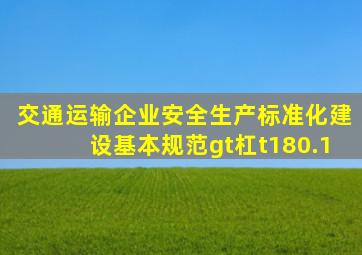 交通运输企业安全生产标准化建设基本规范gt杠t180.1