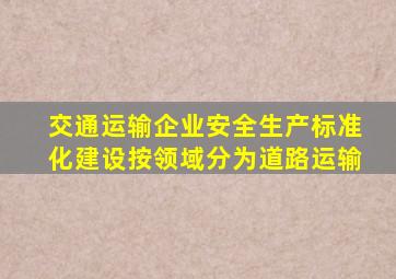 交通运输企业安全生产标准化建设按领域分为道路运输