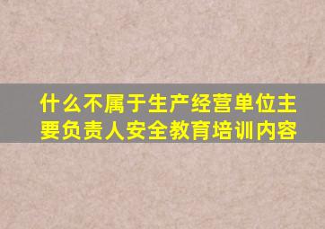 什么不属于生产经营单位主要负责人安全教育培训内容