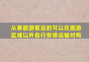 从事旅游客运的可以在旅游区域以外自行安排运输对吗
