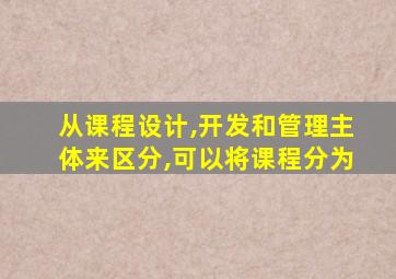 从课程设计,开发和管理主体来区分,可以将课程分为