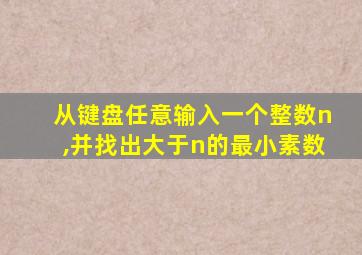 从键盘任意输入一个整数n,并找出大于n的最小素数