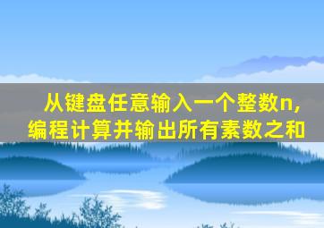 从键盘任意输入一个整数n,编程计算并输出所有素数之和
