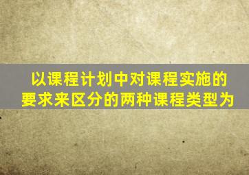 以课程计划中对课程实施的要求来区分的两种课程类型为