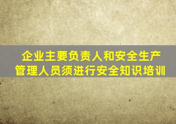 企业主要负责人和安全生产管理人员须进行安全知识培训