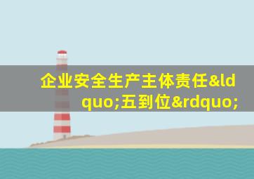 企业安全生产主体责任“五到位”