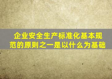 企业安全生产标准化基本规范的原则之一是以什么为基础