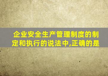 企业安全生产管理制度的制定和执行的说法中,正确的是