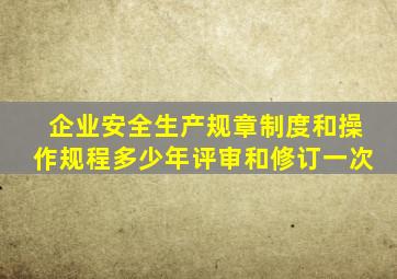 企业安全生产规章制度和操作规程多少年评审和修订一次