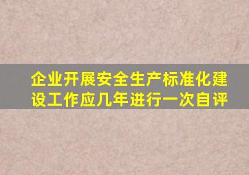 企业开展安全生产标准化建设工作应几年进行一次自评