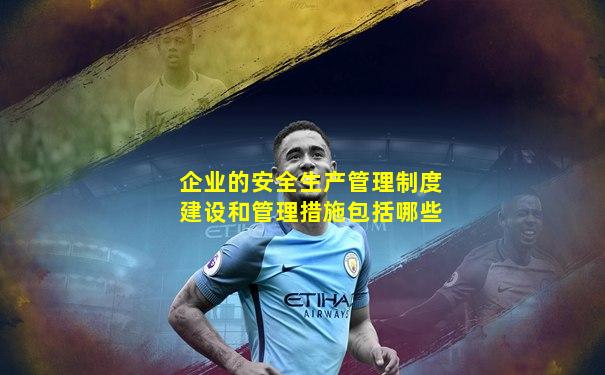 企业的安全生产管理制度建设和管理措施包括哪些